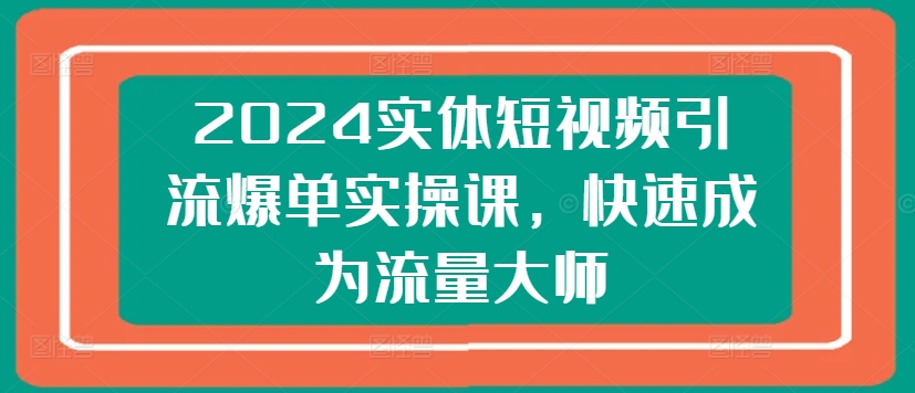 2024实体短视频引流爆单实操课，快速成为流量大师-最全资源库