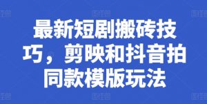 最新短剧搬砖技巧,剪映和抖音拍同款模版玩法-最全资源库