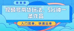 视频号带货玩法，5分钟一条作品，入门简单，快速出单【揭秘】-最全资源库