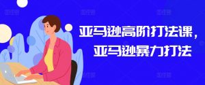 亚马逊高阶打法课，亚马逊暴力打法-最全资源库