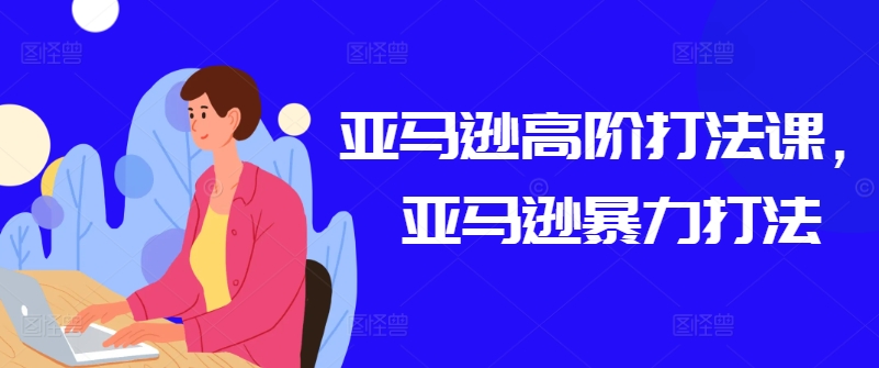 亚马逊高阶打法课，亚马逊暴力打法-最全资源库