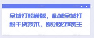 全域打粉模版，私域全域打粉干货技术，原创死抄袭生-最全资源库
