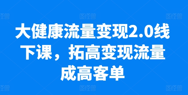 大健康流量变现2.0线下课,拓高变现流量成高客单,业绩10倍增长,低粉高变现,只讲落地实操-最全资源库