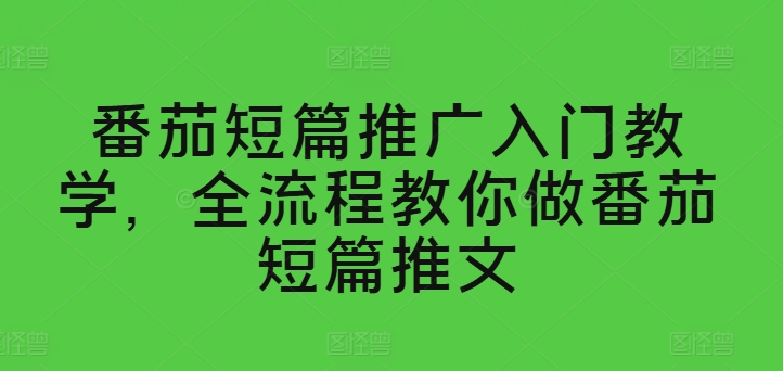 番茄短篇推广入门教学，全流程教你做番茄短篇推文-最全资源库