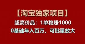 【淘宝独家项目】超高价品：1单稳赚1k多，0基础年入百W，可批量放大【揭秘】-最全资源库