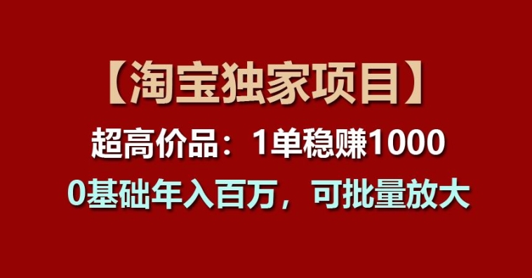 【淘宝独家项目】超高价品:1单稳赚1k多,0基础年入百W,可批量放大【揭秘】-最全资源库
