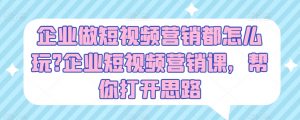 企业做短视频营销都怎么玩?企业短视频营销课，帮你打开思路-最全资源库