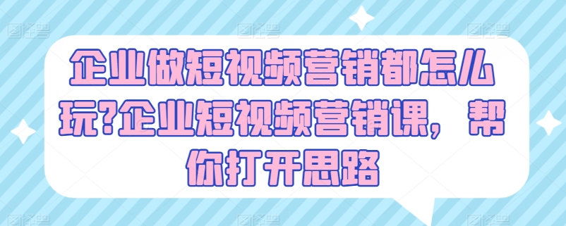 企业做短视频营销都怎么玩?企业短视频营销课，帮你打开思路-最全资源库