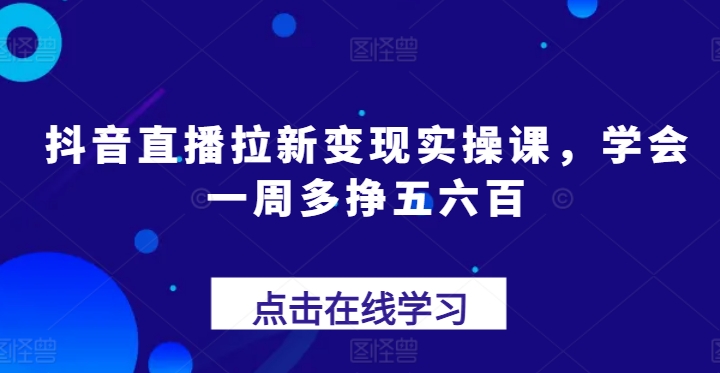 抖音直播拉新变现实操课，学会一周多挣五六百-最全资源库
