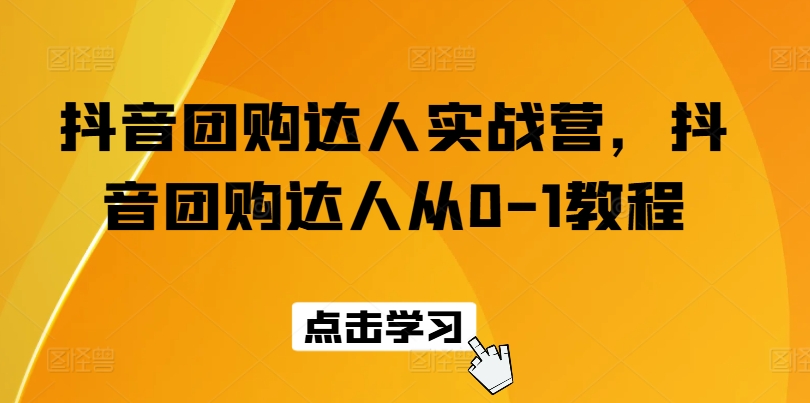 抖音团购达人实战营,抖音团购达人从0-1教程-最全资源库