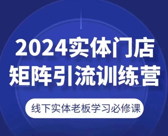2024实体门店矩阵引流训练营，线下实体老板学习必修课-最全资源库