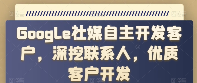 Google社媒自主开发客户,深挖联系人,优质客户开发-最全资源库