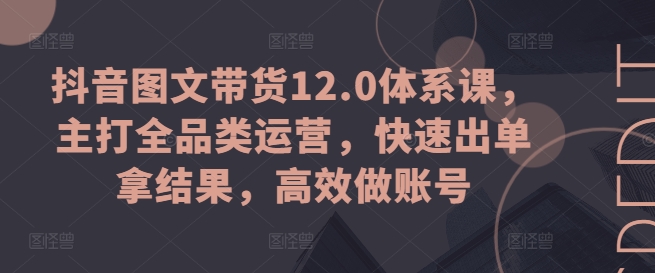 抖音图文带货12.0体系课，主打全品类运营，快速出单拿结果，高效做账号-最全资源库