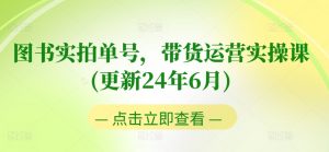 图书实拍单号，带货运营实操课(更新24年6月)，0粉起号，老号转型，零基础入门+进阶-最全资源库