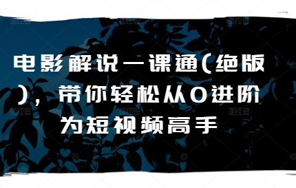 电影解说一课通(绝版)，带你轻松从0进阶为短视频高手-最全资源库
