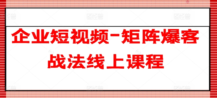 企业短视频-矩阵爆客战法线上课程-最全资源库