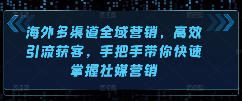 海外多渠道全域营销,高效引流获客,手把手带你快速掌握社媒营销-最全资源库