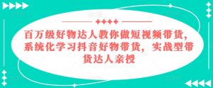 百万级好物达人教你做短视频带货，系统化学习抖音好物带货，实战型带货达人亲授-最全资源库