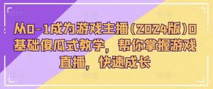 从0-1成为游戏主播(2024版)0基础傻瓜式教学，帮你掌握游戏直播，快速成长-最全资源库