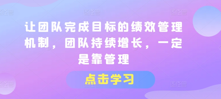 让团队完成目标的绩效管理机制，团队持续增长，一定是靠管理-最全资源库