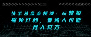 快手总监亲授课：玩转短视频红利，普通人也能月入过万-最全资源库