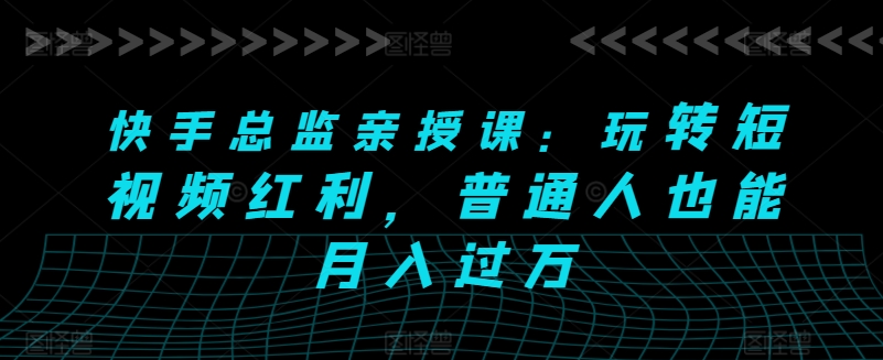 快手总监亲授课：玩转短视频红利，普通人也能月入过万-最全资源库
