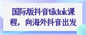 国际版抖音tiktok课程，向海外抖音出发-最全资源库