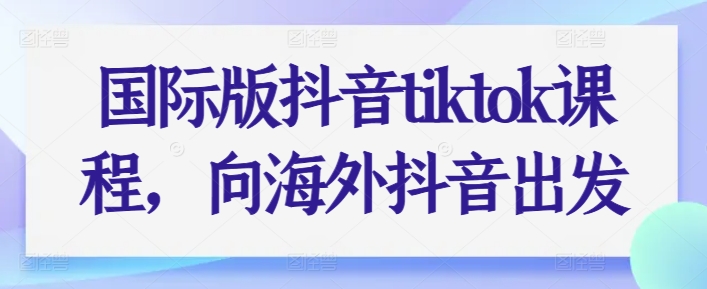 国际版抖音tiktok课程，向海外抖音出发-最全资源库