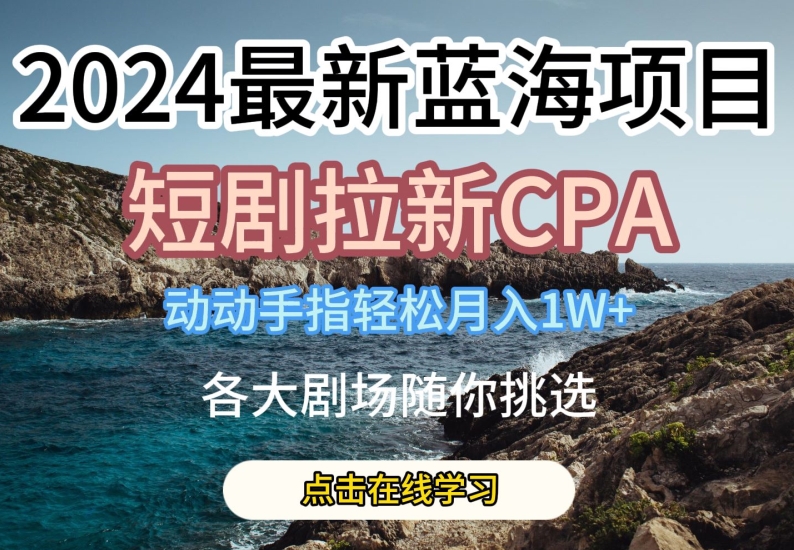 2024最新蓝海项日，短剧拉新CPA，动动手指轻松月入1W，全各大剧场随你挑选【揭秘】-最全资源库