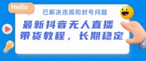 抖音无人直播带货，长期稳定，已解决违规和封号问题，开播24小时必出单【揭秘】-最全资源库