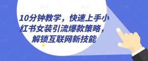 10分钟教学,快速上手小红书女装引流爆款策略,解锁互联网新技能【揭秘】-最全资源库