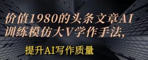 价值1980头条文章AI投喂训练模仿大v写作手法，提升AI写作质量【揭秘】-最全资源库