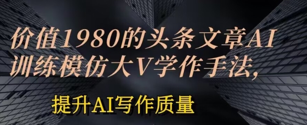 价值1980头条文章AI投喂训练模仿大v写作手法，提升AI写作质量【揭秘】-最全资源库