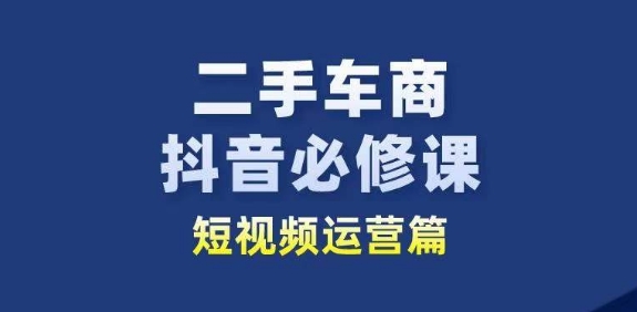 二手车商抖音必修课短视频运营,二手车行业从业者新赛道-最全资源库