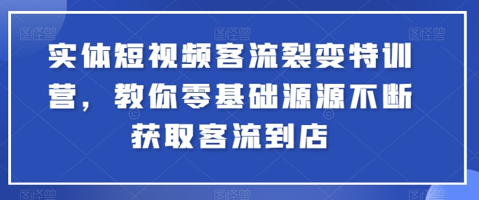 实体短视频客流裂变特训营，教你零基础源源不断获取客流到店-最全资源库