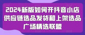 2024新版如何开抖音小店供应链选品发货和上架选品广场精选联盟-最全资源库