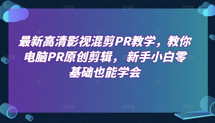 最新高清影视混剪PR教学，教你电脑PR原创剪辑， 新手小白零基础也能学会-最全资源库