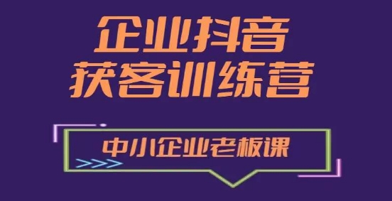 企业抖音营销获客增长训练营，中小企业老板必修课-最全资源库