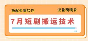 7月最新短剧搬运技术，搭配去重软件操作-最全资源库