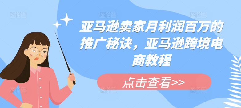 亚马逊卖家月利润百万的推广秘诀，亚马逊跨境电商教程-最全资源库