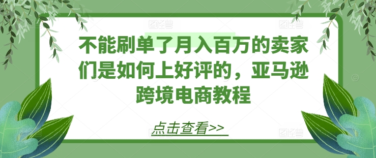 不能刷单了月入百万的卖家们是如何上好评的,亚马逊跨境电商教程-最全资源库