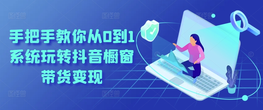 手把手教你从0到1系统玩转抖音橱窗带货变现-最全资源库