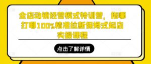 全店动销经营模式特训营,指哪打哪100%精准拉新保姆式起店实操课程-最全资源库
