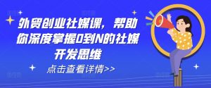 外贸创业社媒课,帮助你深度掌握0到N的社媒开发思维-最全资源库