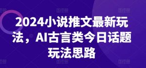 2024小说推文最新玩法，AI古言类今日话题玩法思路-最全资源库