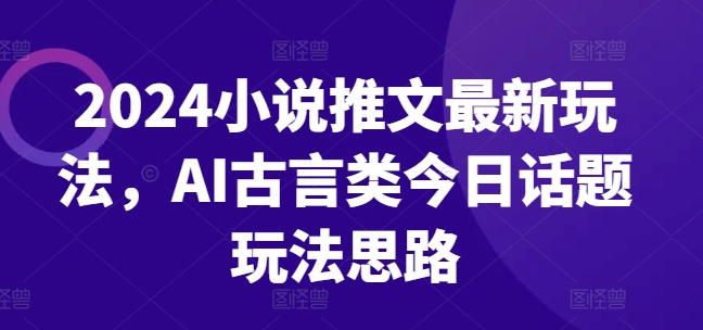 2024小说推文最新玩法，AI古言类今日话题玩法思路-最全资源库