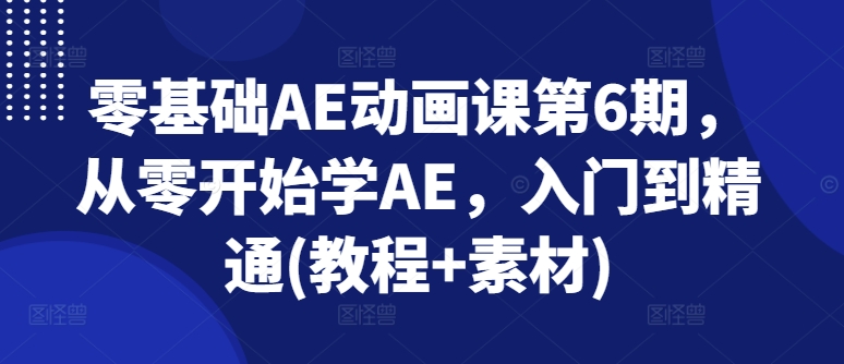 零基础AE动画课第6期，从零开始学AE，入门到精通(教程+素材)-最全资源库