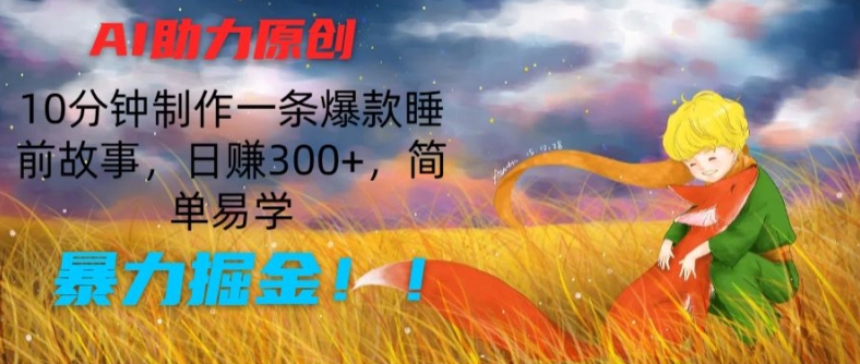AI助力原创:10分钟制作一条爆款睡前故事,日赚300+,简单易学,暴力掘金【揭秘】-最全资源库