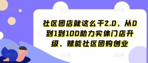 社区团店就这么干2.0，从0到1到100助力实体门店升级，赋能社区团购创业-最全资源库