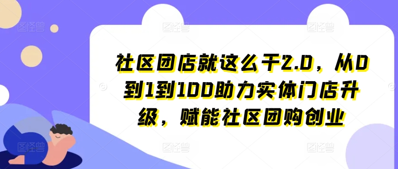 社区团店就这么干2.0，从0到1到100助力实体门店升级，赋能社区团购创业-最全资源库